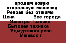 продам новую стиральную машинку Реноав без отжима › Цена ­ 2 500 - Все города Электро-Техника » Бытовая техника   . Удмуртская респ.,Ижевск г.